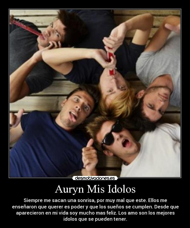 Auryn Mis Idolos - Siempre me sacan una sonrisa, por muy mal que este. Ellos me
enseñaron que querer es poder y que los sueños se cumplen. Desde que
aparecieron en mi vida soy mucho mas feliz. Los amo son los mejores
idolos que se pueden tener.