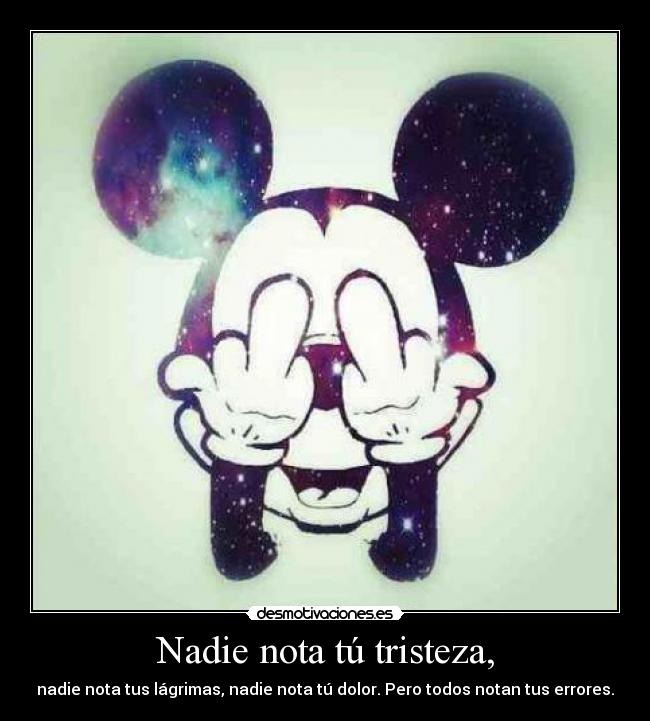 Nadie nota tú tristeza, - nadie nota tus lágrimas, nadie nota tú dolor. Pero todos notan tus errores.