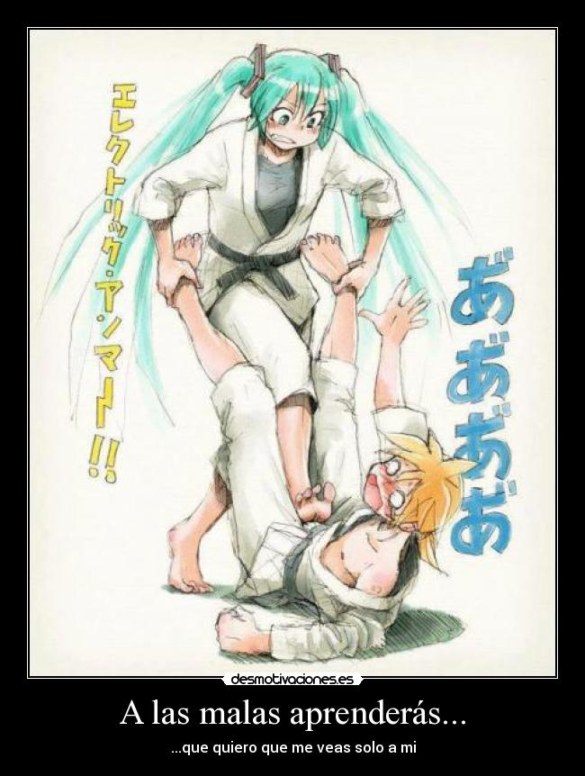 A las malas aprenderás... - ...que quiero que me veas solo a mi