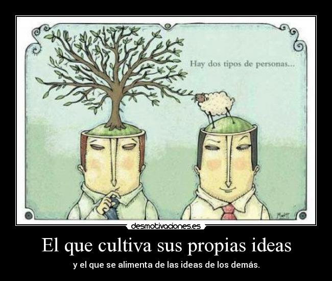 El que cultiva sus propias ideas - y el que se alimenta de las ideas de los demás.