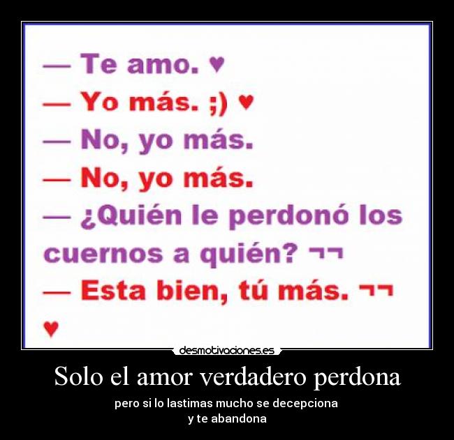 Solo el amor verdadero perdona - pero si lo lastimas mucho se decepciona
y te abandona