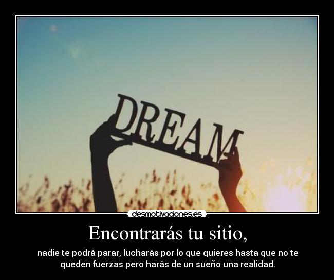 Encontrarás tu sitio, - nadie te podrá parar, lucharás por lo que quieres hasta que no te
queden fuerzas pero harás de un sueño una realidad.