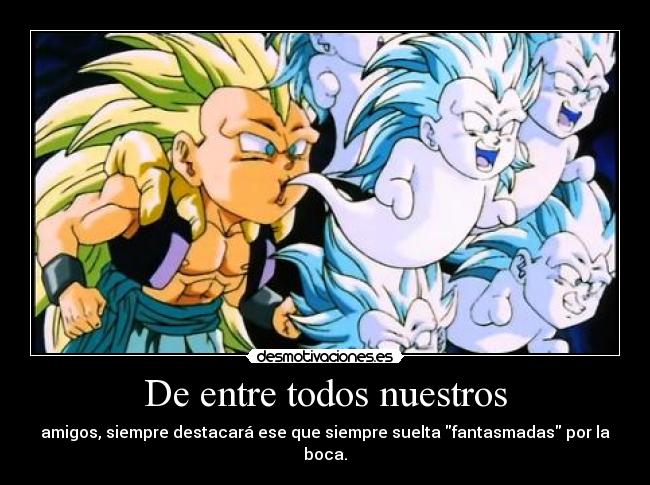 De entre todos nuestros - amigos, siempre destacará ese que siempre suelta fantasmadas por la boca.