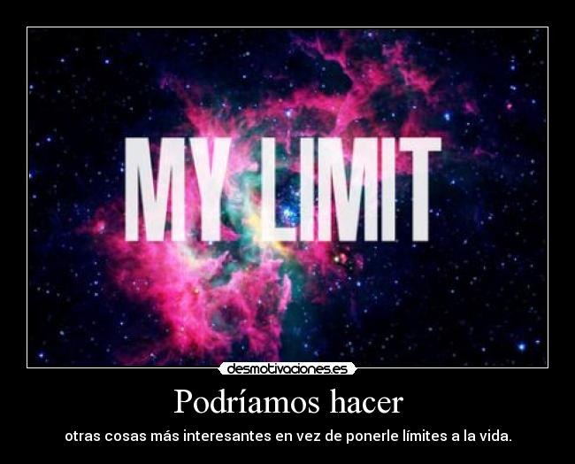 Podríamos hacer - otras cosas más interesantes en vez de ponerle límites a la vida.