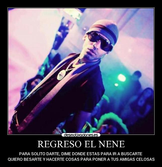 REGRESO EL NENE - PARA SOLITO DARTE, DIME DONDE ESTAS PARA IR A BUSCARTE
QUIERO BESARTE Y HACERTE COSAS PARA PONER A TUS AMIGAS CELOSAS
