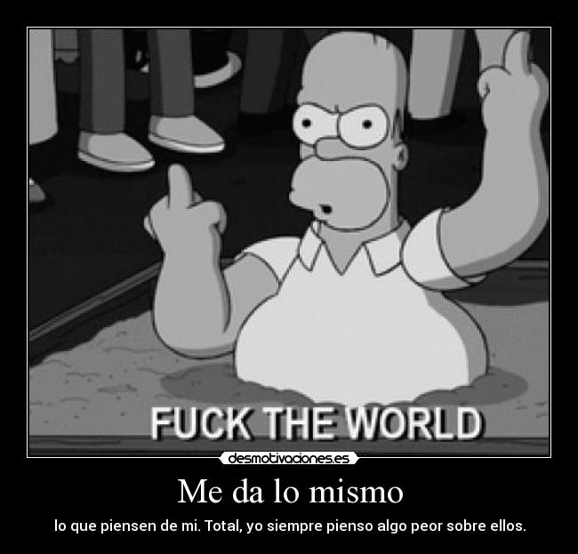 Me da lo mismo - lo que piensen de mi. Total, yo siempre pienso algo peor sobre ellos.