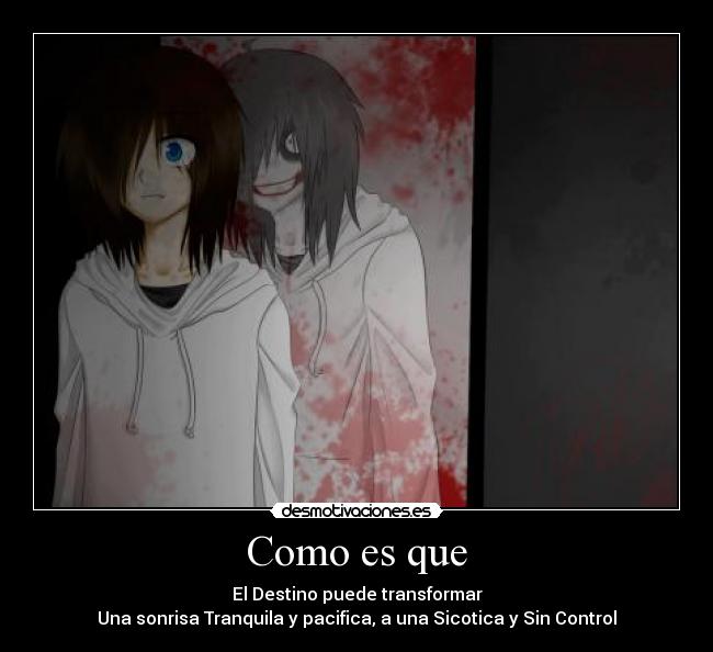 Como es que - El Destino puede transformar
Una sonrisa Tranquila y pacifica, a una Sicotica y Sin Control