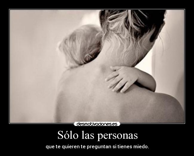 Sólo las personas - que te quieren te preguntan si tienes miedo.