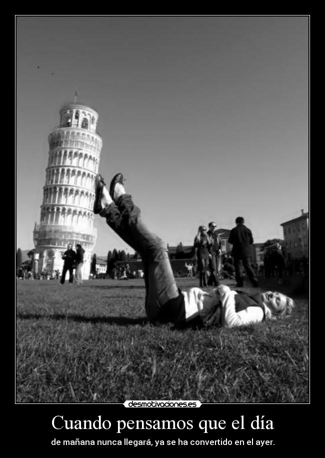 Cuando pensamos que el día - de mañana nunca llegará, ya se ha convertido en el ayer.