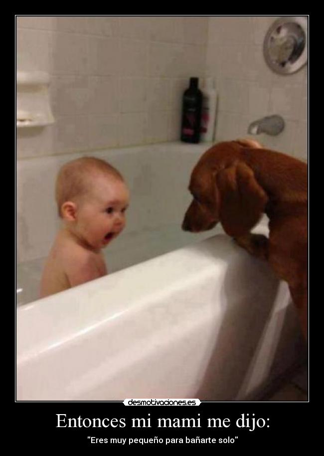 Entonces mi mami me dijo: - Eres muy pequeño para bañarte solo