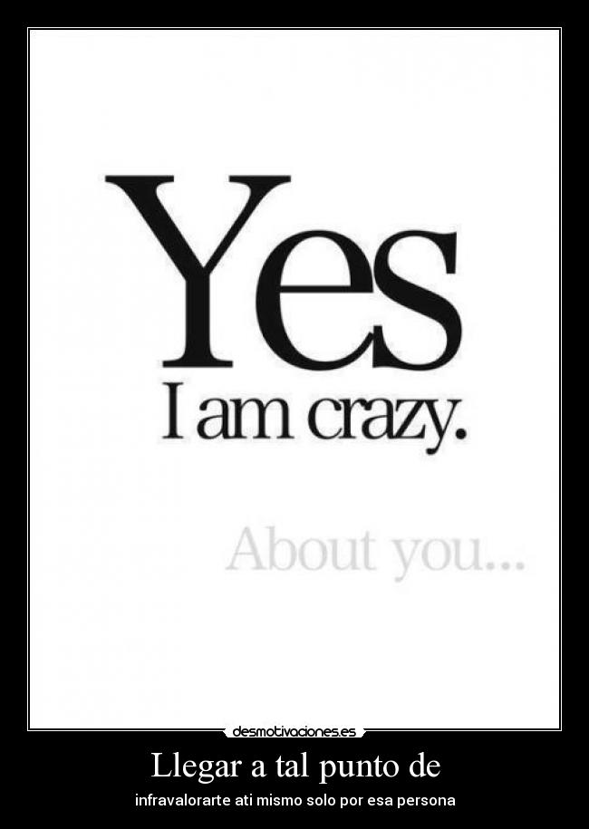 Llegar a tal punto de - infravalorarte ati mismo solo por esa persona