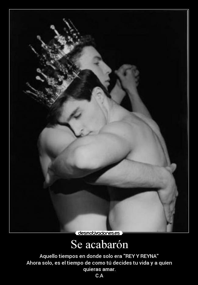 Se acabarón - Aquello tiempos en donde solo era REY Y REYNA
Ahora solo, es el tiempo de como tú decides tu vida y a quíen quieras amar.
C.A