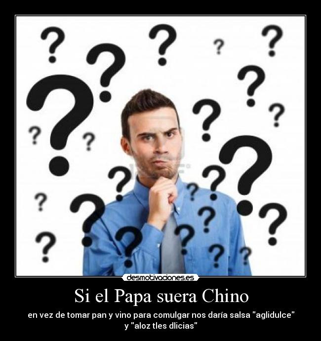 Si el Papa suera Chino - en vez de tomar pan y vino para comulgar nos daría salsa aglidulce
y aloz tles dlicias