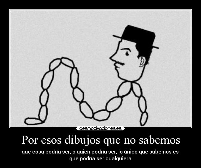 Por esos dibujos que no sabemos - que cosa podría ser, o quien podría ser, lo único que sabemos es 
que podría ser cualquiera.