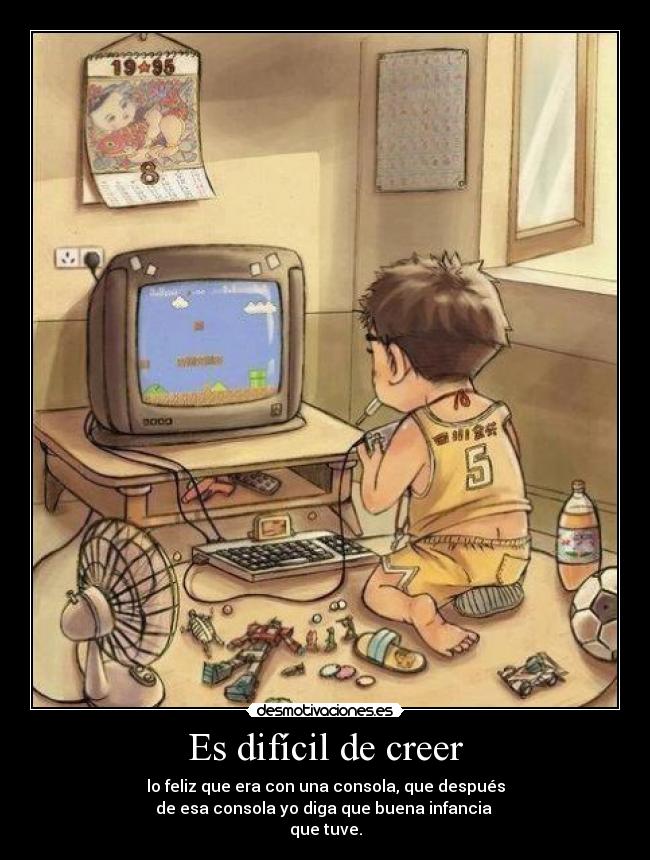 Es difícil de creer - lo feliz que era con una consola, que después
de esa consola yo diga que buena infancia
que tuve.