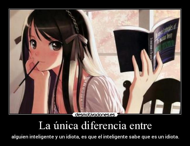 La única diferencia entre - alguien inteligente y un idiota, es que el inteligente sabe que es un idiota.