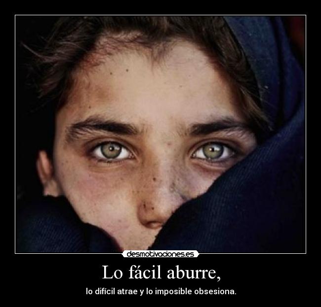 Lo fácil aburre, - lo difícil atrae y lo imposible obsesiona.