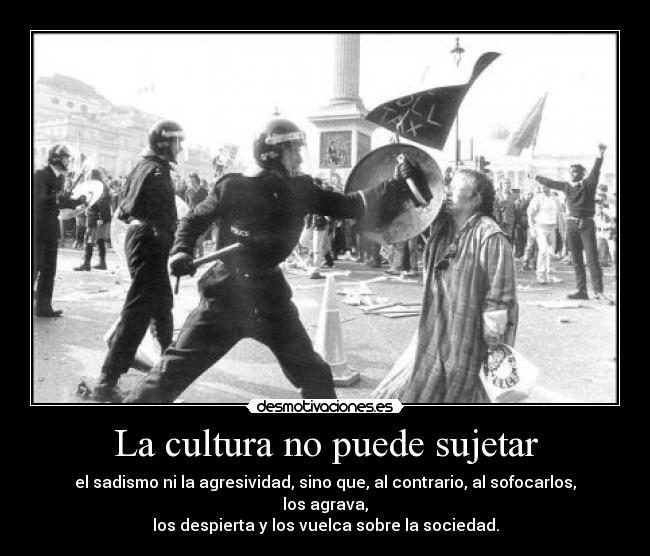 La cultura no puede sujetar - el sadismo ni la agresividad, sino que, al contrario, al sofocarlos, los agrava,
los despierta y los vuelca sobre la sociedad.