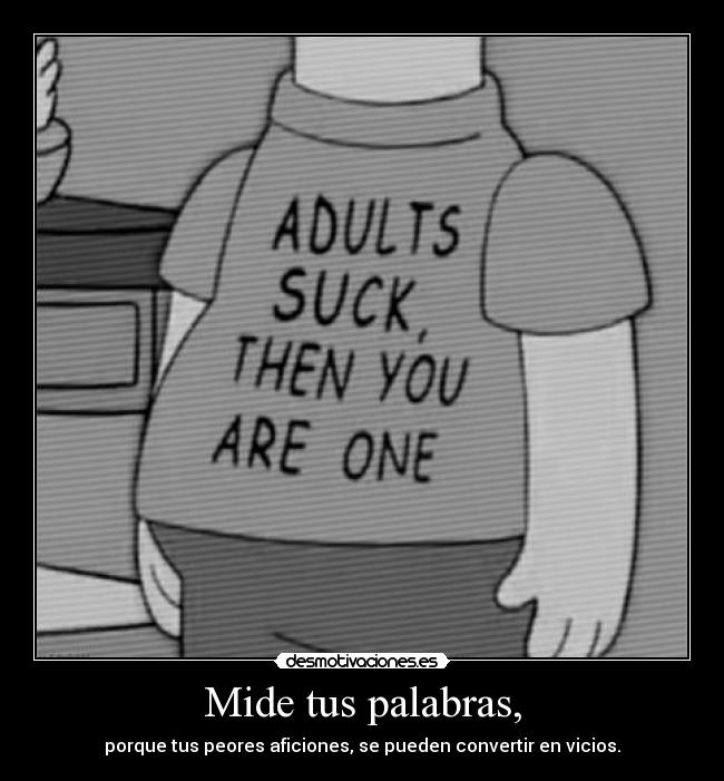 Mide tus palabras, - porque tus peores aficiones, se pueden convertir en vicios.