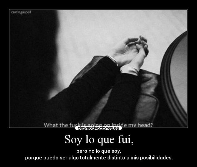 Soy lo que fui, - pero no lo que soy,
porque puedo ser algo totalmente distinto a mis posibilidades.