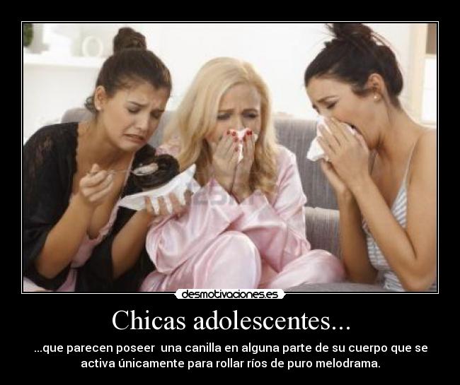 Chicas adolescentes... - ...que parecen poseer  una canilla en alguna parte de su cuerpo que se
activa únicamente para rollar ríos de puro melodrama.