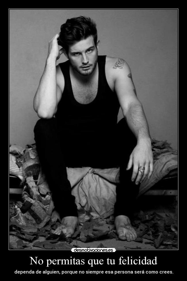 No permitas que tu felicidad - dependa de alguien, porque no siempre esa persona será como crees.