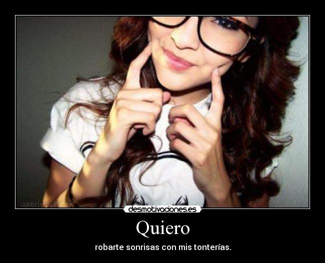 Quiero - robarte sonrisas con mis tonterías.