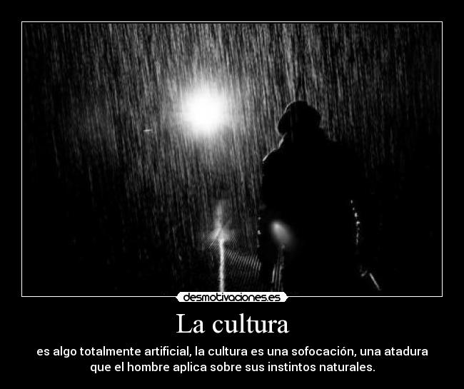 La cultura - es algo totalmente artificial, la cultura es una sofocación, una atadura
que el hombre aplica sobre sus instintos naturales.