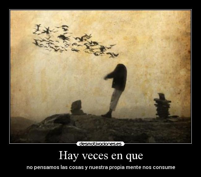Hay veces en que - no pensamos las cosas y nuestra propia mente nos consume