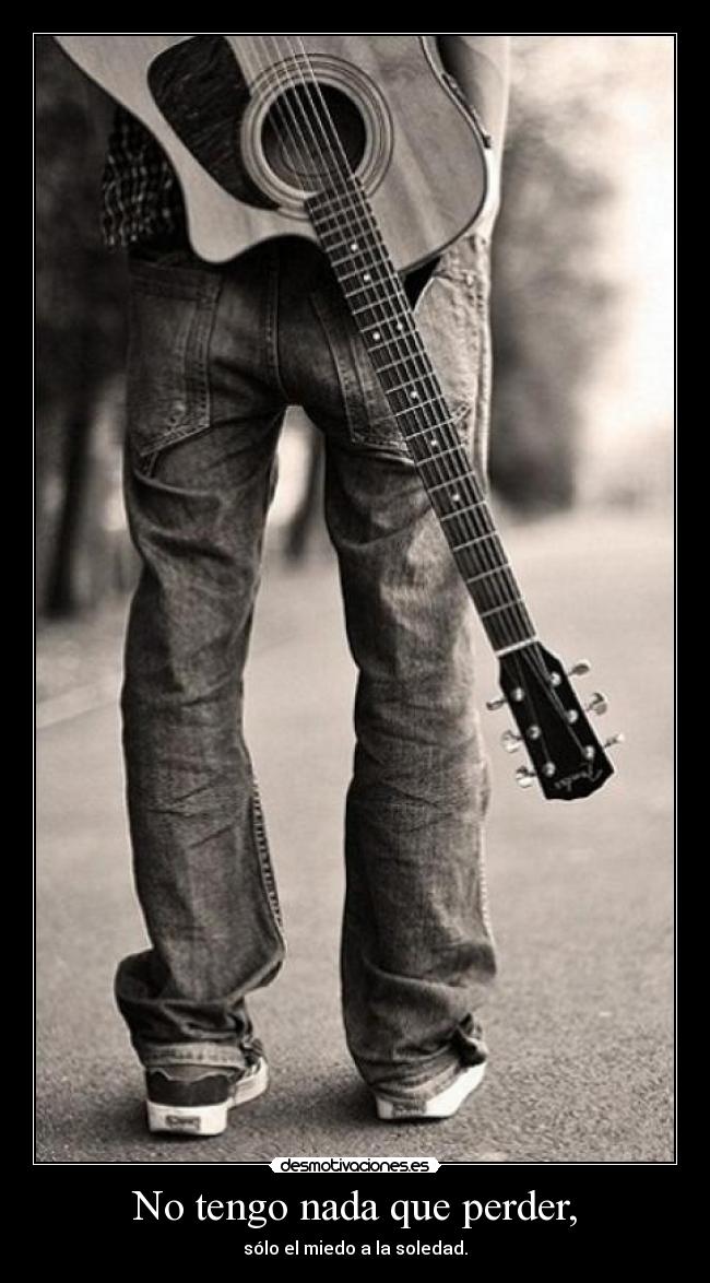 No tengo nada que perder, - sólo el miedo a la soledad.