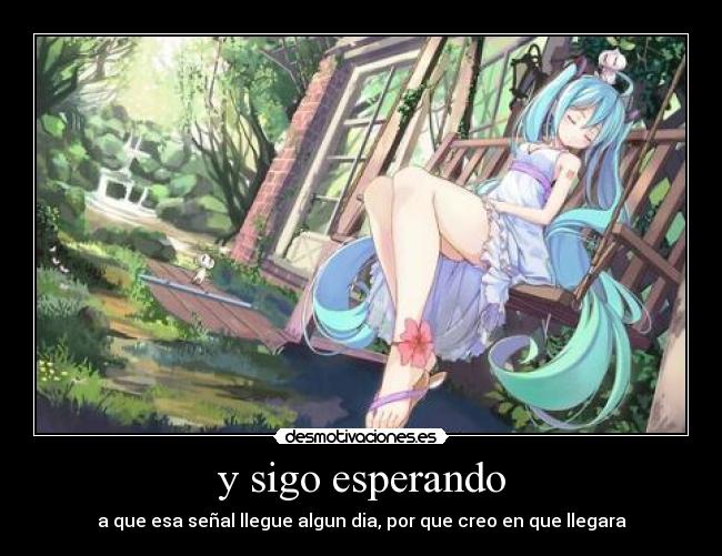 y sigo esperando - a que esa señal llegue algun dia, por que creo en que llegara