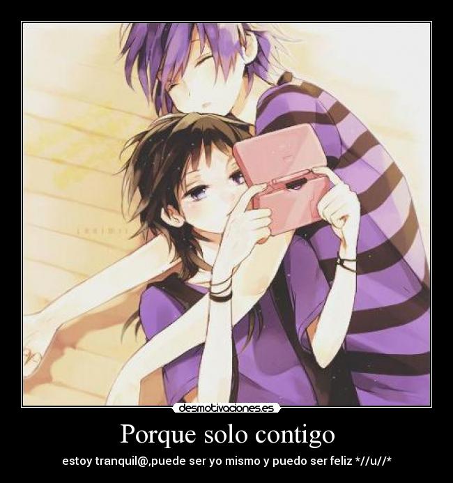 Porque solo contigo - estoy tranquil@,puede ser yo mismo y puedo ser feliz *//u//*