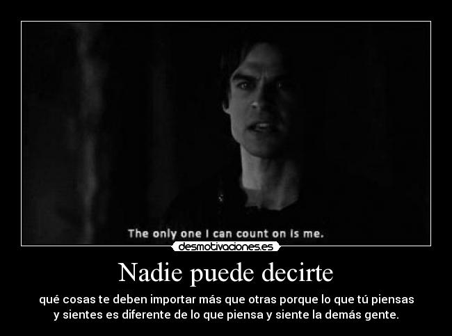 Nadie puede decirte - qué cosas te deben importar más que otras porque lo que tú piensas
y sientes es diferente de lo que piensa y siente la demás gente.