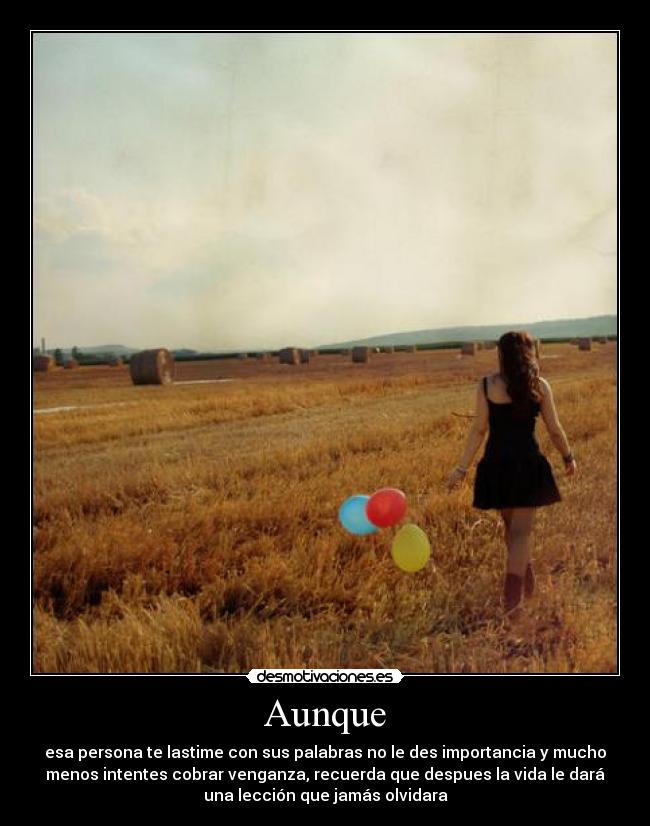 Aunque - esa persona te lastime con sus palabras no le des importancia y mucho
menos intentes cobrar venganza, recuerda que despues la vida le dará
una lección que jamás olvidara