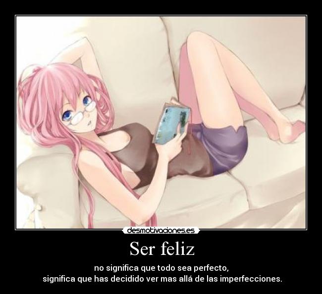 Ser feliz - no significa que todo sea perfecto,
significa que has decidido ver mas allá de las imperfecciones.