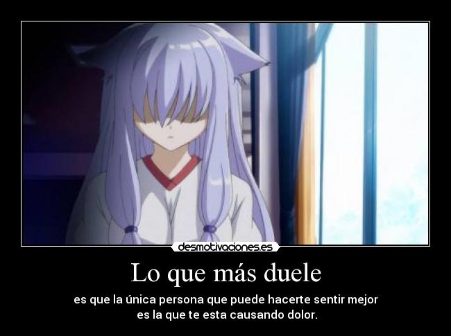 Lo que más duele - es que la única persona que puede hacerte sentir mejor
es la que te esta causando dolor.