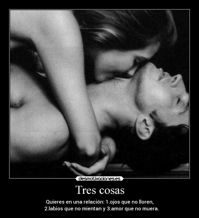 Tres cosas - Quieres en una relación: 1.ojos que no lloren,
   2.labios que no mientan y 3.amor que no muera.