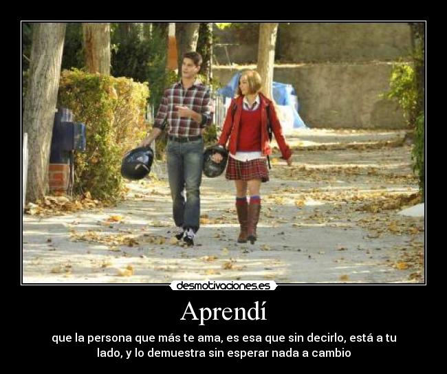 Aprendí - que la persona que más te ama, es esa que sin decirlo, está a tu
lado, y lo demuestra sin esperar nada a cambio