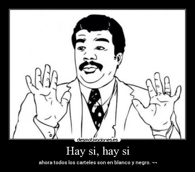 Hay si, hay si - ahora todos los carteles son en blanco y negro. ¬¬
