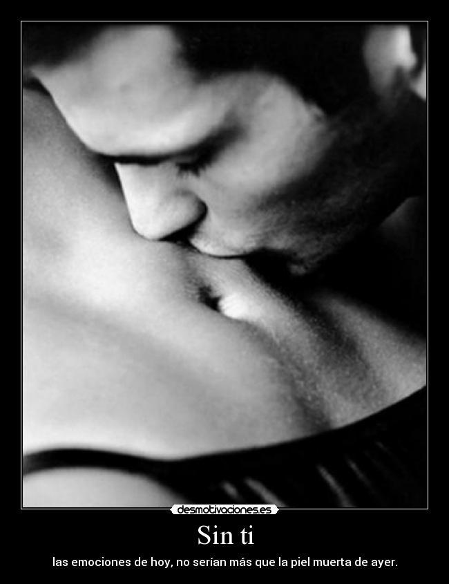 Sin ti - las emociones de hoy, no serían más que la piel muerta de ayer.
