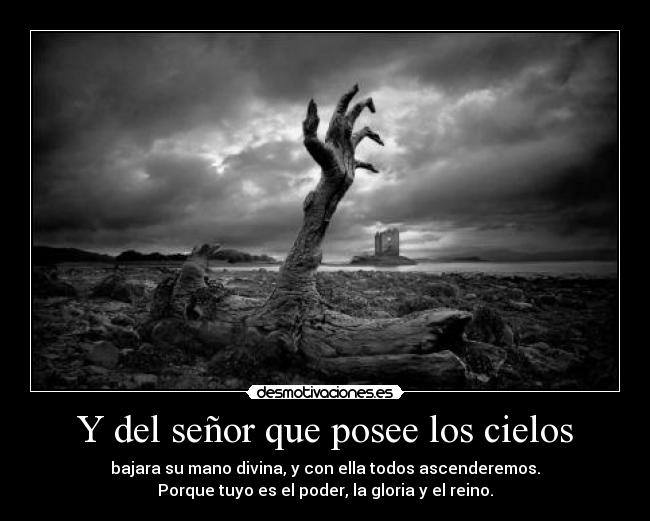 Y del señor que posee los cielos - bajara su mano divina, y con ella todos ascenderemos.
Porque tuyo es el poder, la gloria y el reino.