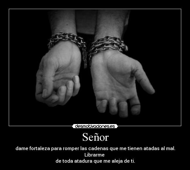 Señor - dame fortaleza para romper las cadenas que me tienen atadas al mal. Librarme
de toda atadura que me aleja de ti.