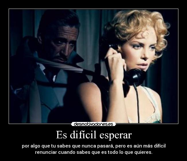 Es difícil esperar - por algo que tu sabes que nunca pasará, pero es aún más difícil
renunciar cuando sabes que es todo lo que quieres.