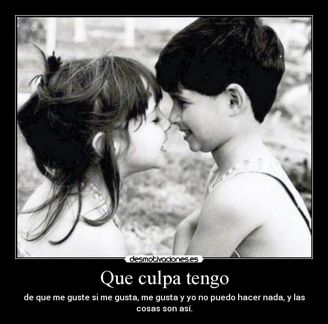 Que culpa tengo - de que me guste si me gusta, me gusta y yo no puedo hacer nada, y las cosas son así.