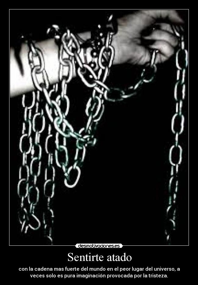 Sentirte atado - con la cadena mas fuerte del mundo en el peor lugar del universo, a
veces solo es pura imaginación provocada por la tristeza.