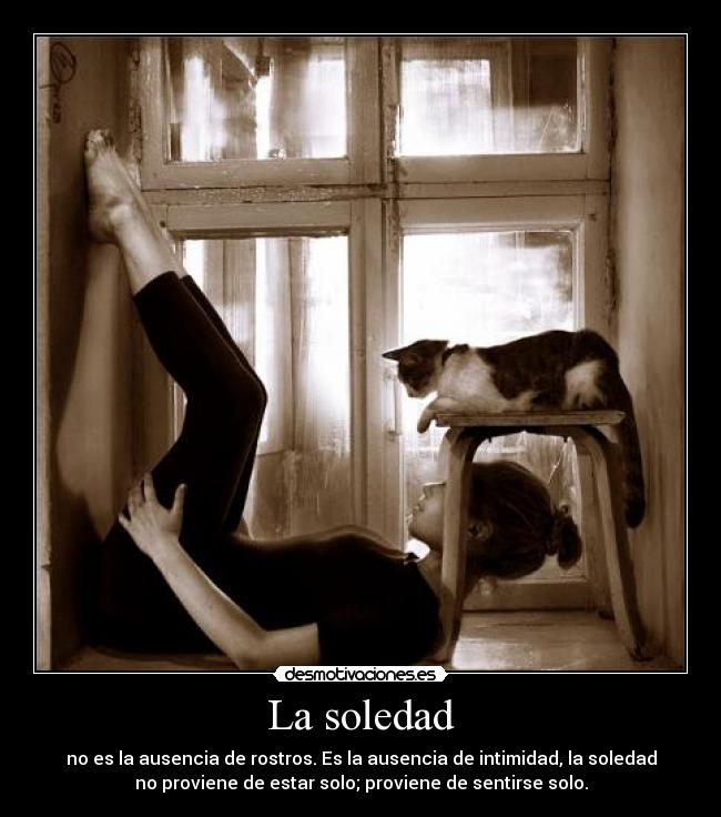 La soledad - no es la ausencia de rostros. Es la ausencia de intimidad, la soledad
no proviene de estar solo; proviene de sentirse solo.