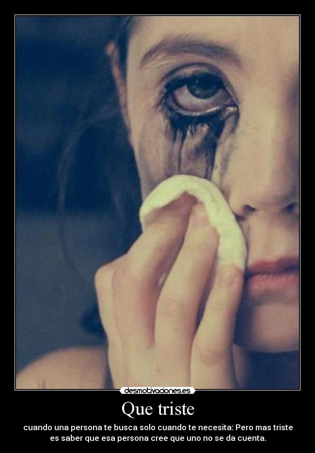 Que triste - cuando una persona te busca solo cuando te necesita: Pero mas triste
es saber que esa persona cree que uno no se da cuenta.