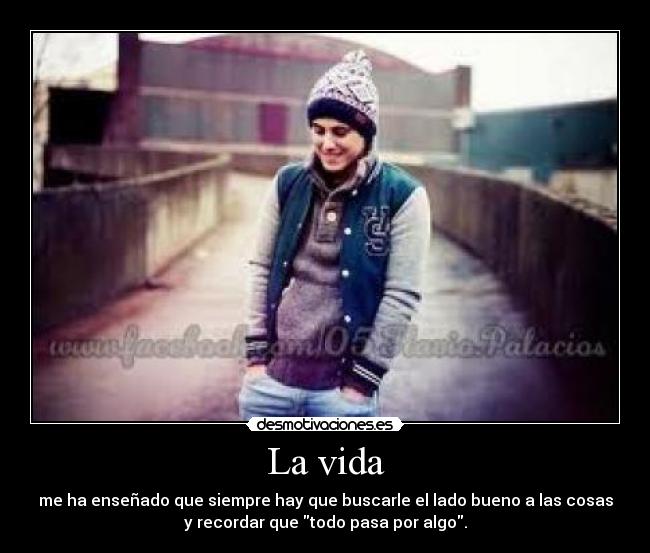 La vida - me ha enseñado que siempre hay que buscarle el lado bueno a las cosas
y recordar que todo pasa por algo.