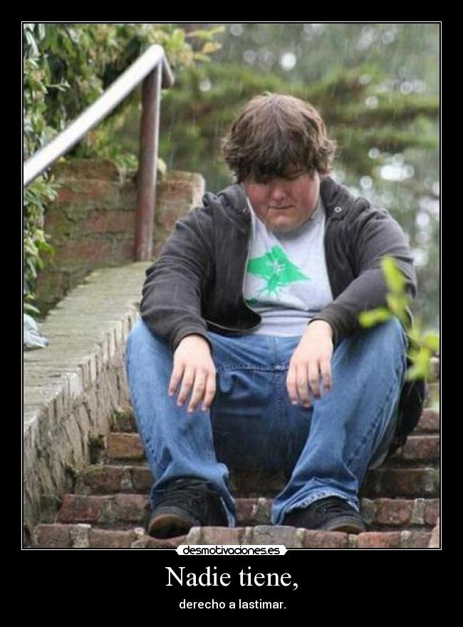 Nadie tiene, - derecho a lastimar.