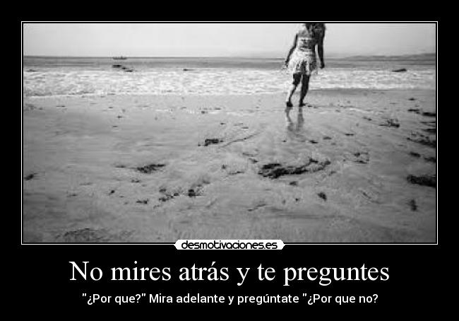 No mires atrás y te preguntes - ¿Por que? Mira adelante y pregúntate ¿Por que no?